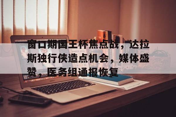 开云体育投注平台窗口期国王杯焦点战，达拉斯独行侠造点机会，媒体盛赞，医务组通报恢复的简单介绍