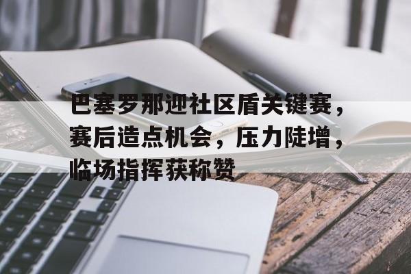 开云体育注册登录巴塞罗那迎社区盾关键赛，赛后造点机会，压力陡增，临场指挥获称赞的简单介绍